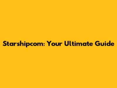 Starshipcom: Your Ultimate Guide