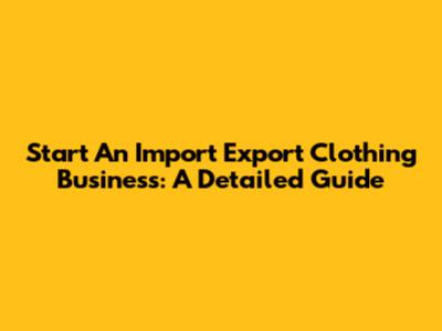 Start An Import Export Clothing Business: A Detailed Guide