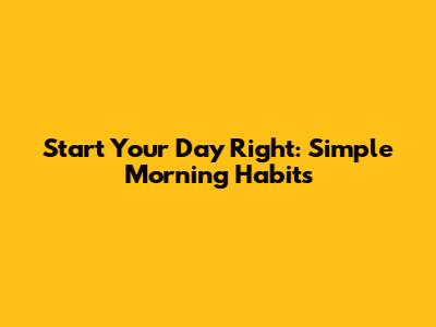 Start Your Day Right: Simple Morning Habits