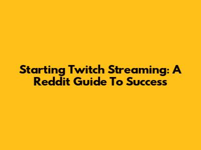 Starting Twitch Streaming: A Reddit Guide To Success