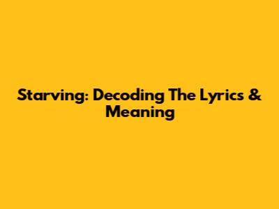 Starving: Decoding The Lyrics & Meaning