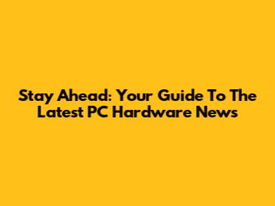 Stay Ahead: Your Guide To The Latest PC Hardware News