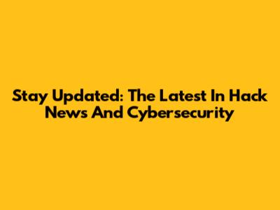 Stay Updated: The Latest In Hack News And Cybersecurity