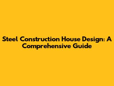 Steel Construction House Design: A Comprehensive Guide
