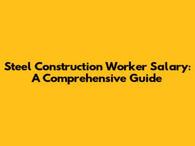 Steel Construction Worker Salary: A Comprehensive Guide