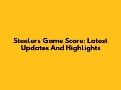 Steelers Game Score: Latest Updates And Highlights