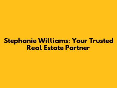 Stephanie Williams: Your Trusted Real Estate Partner