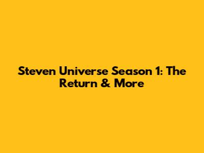 Steven Universe Season 1: The Return & More