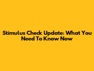 Stimulus Check Update: What You Need To Know Now