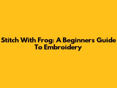 Stitch With Frog: A Beginner's Guide To Embroidery