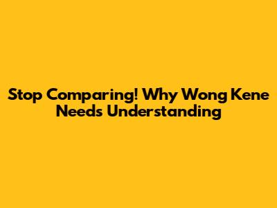 Stop Comparing! Why 'Wong Kene' Needs Understanding