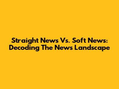 Straight News Vs. Soft News: Decoding The News Landscape