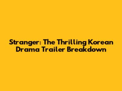Stranger: The Thrilling Korean Drama Trailer Breakdown