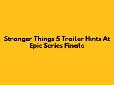 Stranger Things 5 Trailer Hints At Epic Series Finale
