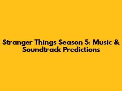 Stranger Things Season 5: Music & Soundtrack Predictions