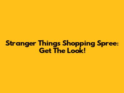 Stranger Things Shopping Spree: Get The Look!