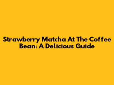 Strawberry Matcha At The Coffee Bean: A Delicious Guide