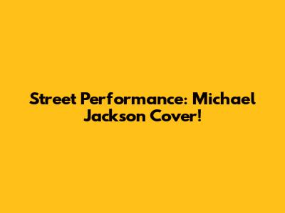 Street Performance: Michael Jackson Cover!