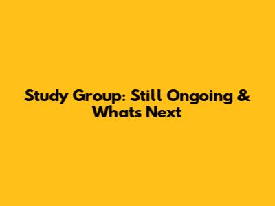 Study Group: Still Ongoing & What's Next