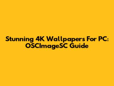 Stunning 4K Wallpapers For PC: OSCImageSC Guide