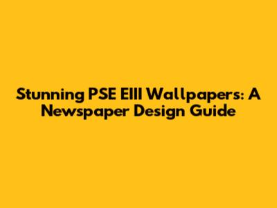 Stunning PSE EIII Wallpapers: A Newspaper Design Guide