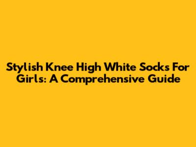 Stylish Knee High White Socks For Girls: A Comprehensive Guide