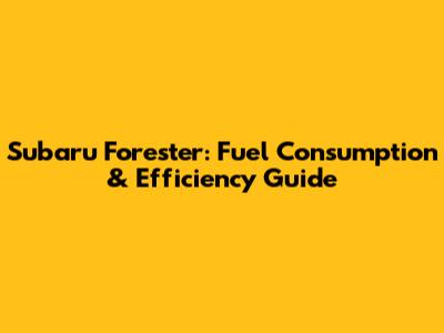 Subaru Forester: Fuel Consumption & Efficiency Guide