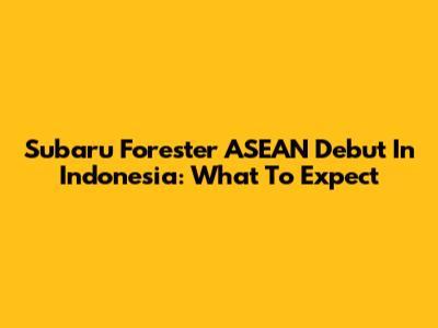Subaru Forester ASEAN Debut In Indonesia: What To Expect