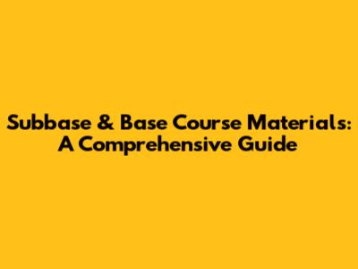 Subbase & Base Course Materials: A Comprehensive Guide