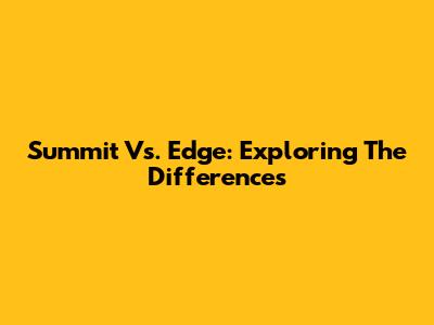 Summit Vs. Edge: Exploring The Differences