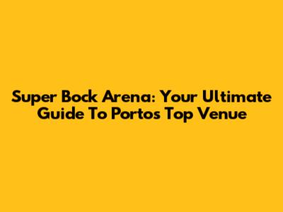 Super Bock Arena: Your Ultimate Guide To Porto's Top Venue