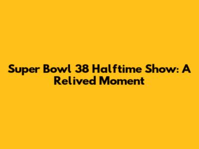 Super Bowl 38 Halftime Show: A Relived Moment