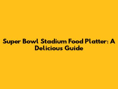Super Bowl Stadium Food Platter: A Delicious Guide