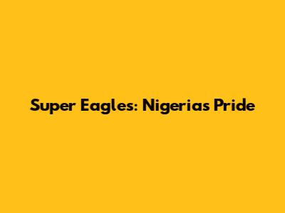 Super Eagles: Nigeria's Pride