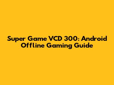 Super Game VCD 300: Android Offline Gaming Guide