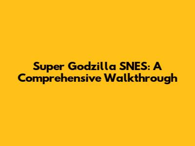 Super Godzilla SNES: A Comprehensive Walkthrough
