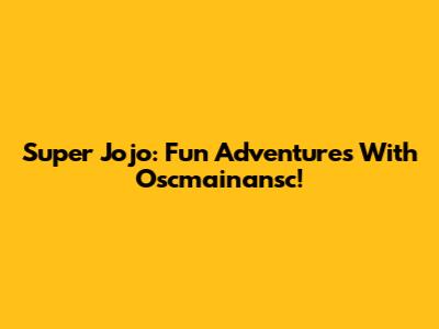 Super Jojo: Fun Adventures With Oscmainansc!