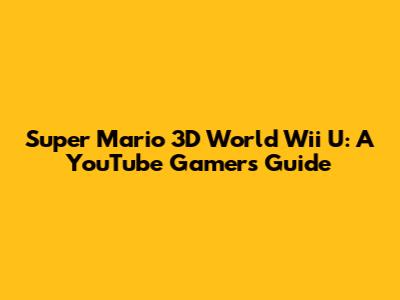Super Mario 3D World Wii U: A YouTube Gamer's Guide