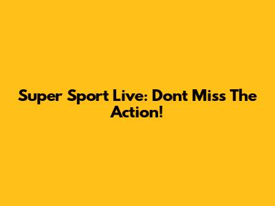 Super Sport Live: Don't Miss The Action!