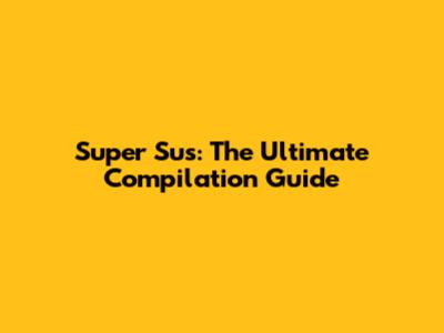 Super Sus: The Ultimate Compilation Guide