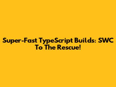 Super-Fast TypeScript Builds: SWC To The Rescue!