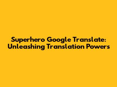 Superhero Google Translate: Unleashing Translation Powers