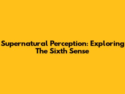 Supernatural Perception: Exploring The Sixth Sense