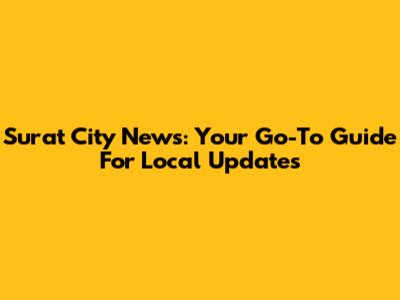 Surat City News: Your Go-To Guide For Local Updates