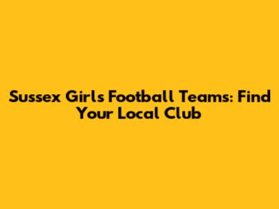 Sussex Girls Football Teams: Find Your Local Club