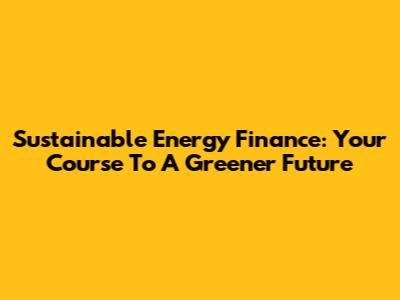 Sustainable Energy Finance: Your Course To A Greener Future