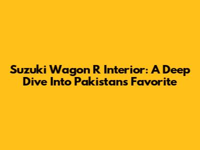 Suzuki Wagon R Interior: A Deep Dive Into Pakistan's Favorite