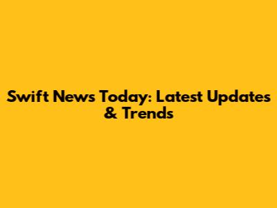 Swift News Today: Latest Updates & Trends