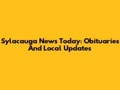Sylacauga News Today: Obituaries And Local Updates