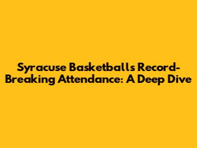 Syracuse Basketball's Record-Breaking Attendance: A Deep Dive